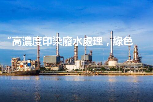 “高濃度印染廢水處理，綠色創(chuàng)新，凈享環(huán)保新篇章”